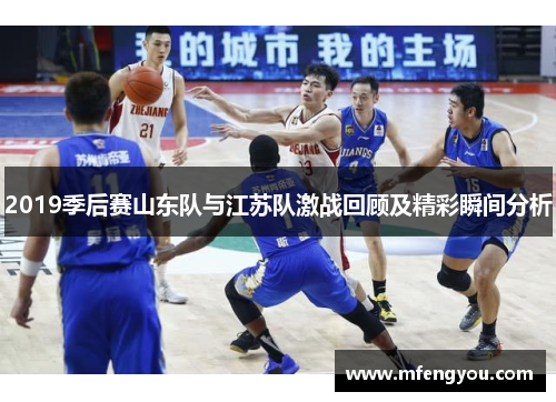 2019季后赛山东队与江苏队激战回顾及精彩瞬间分析