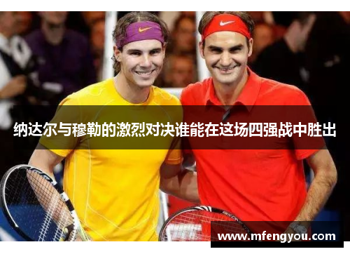 纳达尔与穆勒的激烈对决谁能在这场四强战中胜出 纳达尔与穆勒的激烈对决谁能在这场四强战中胜出