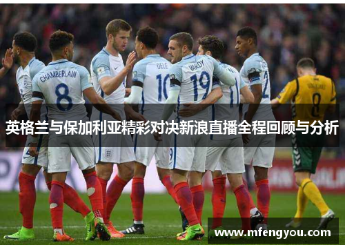 英格兰与保加利亚精彩对决新浪直播全程回顾与分析 英格兰与保加利亚精彩对决新浪直播全程回顾与分析