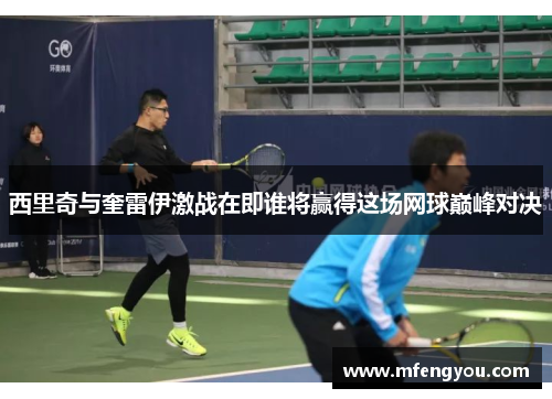 西里奇与奎雷伊激战在即谁将赢得这场网球巅峰对决