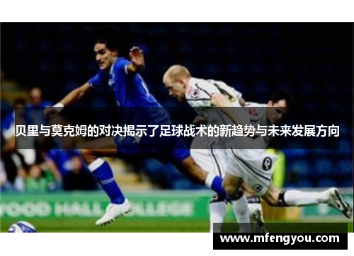 贝里与莫克姆的对决揭示了足球战术的新趋势与未来发展方向