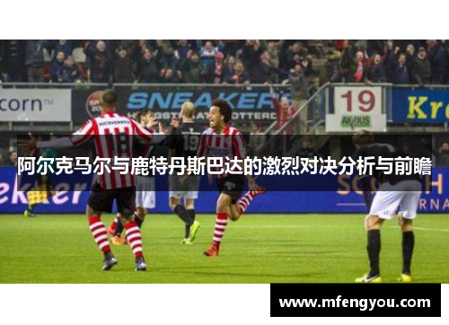 阿尔克马尔与鹿特丹斯巴达的激烈对决分析与前瞻